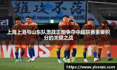 上海上港与山东队激战正酣争夺中超联赛重要积分的关键之战